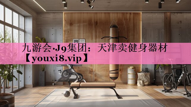 九游会·J9集团:天津卖健身器材