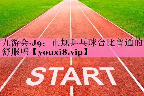 九游会·J9:正规乒乓球台比普通的舒服吗