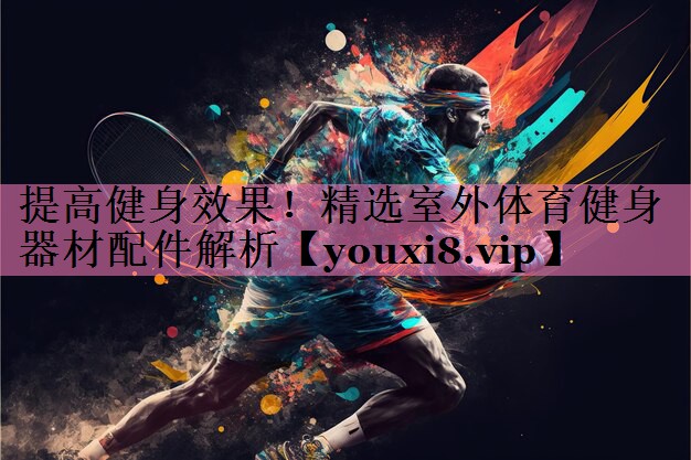 提高健身效果!精选室外体育健身器材配件解析
