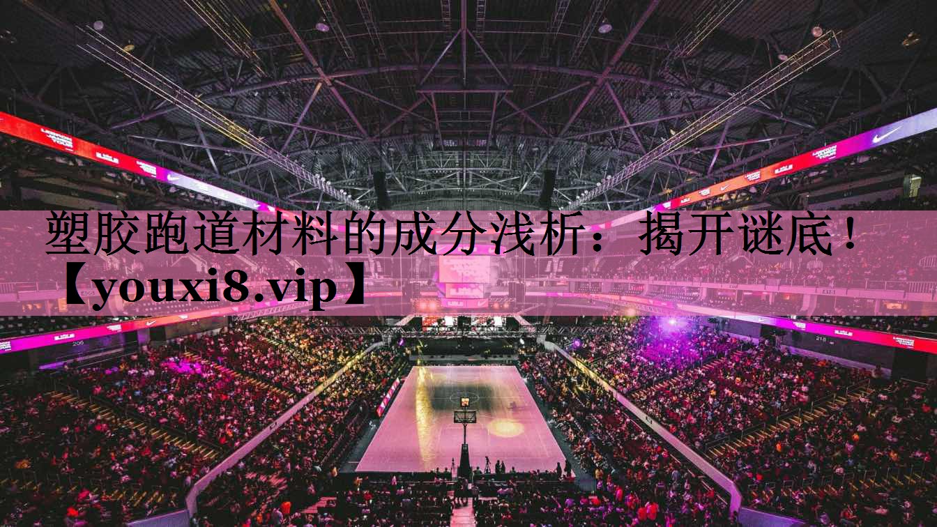 塑胶跑道材料的成分浅析:揭开谜底!